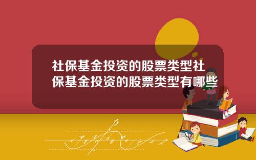 社保基金投资的股票类型社保基金投资的股票类型有哪些