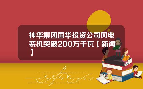 神华集团国华投资公司风电装机突破200万千瓦【新闻】