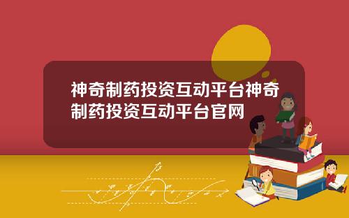 神奇制药投资互动平台神奇制药投资互动平台官网