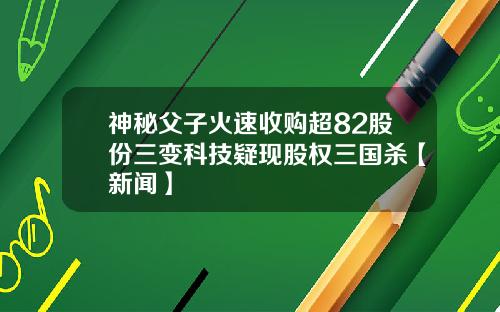 神秘父子火速收购超82股份三变科技疑现股权三国杀【新闻】