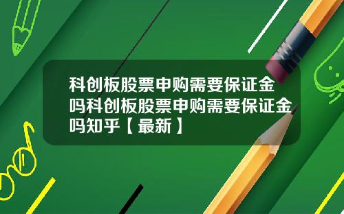 科创板股票申购需要保证金吗科创板股票申购需要保证金吗知乎【最新】