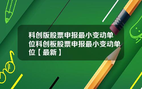 科创版股票申报最小变动单位科创板股票申报最小变动单位【最新】