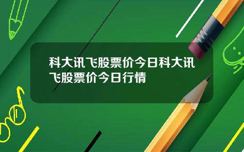 科大讯飞股票价今日科大讯飞股票价今日行情