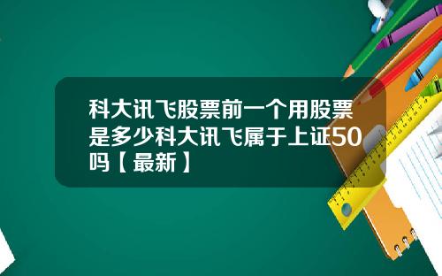 科大讯飞股票前一个用股票是多少科大讯飞属于上证50吗【最新】