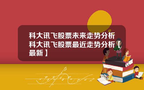 科大讯飞股票未来走势分析科大讯飞股票最近走势分析【最新】