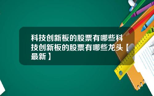 科技创新板的股票有哪些科技创新板的股票有哪些龙头【最新】