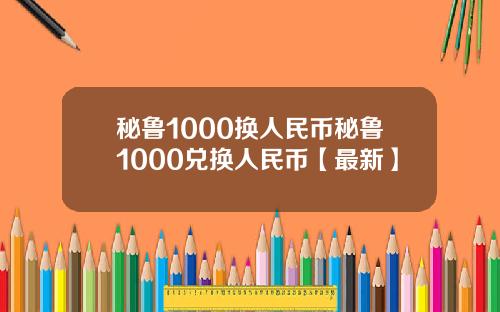 秘鲁1000换人民币秘鲁1000兑换人民币【最新】