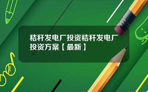 秸秆发电厂投资秸秆发电厂投资方案【最新】