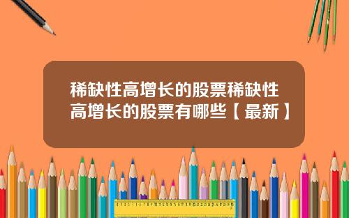 稀缺性高增长的股票稀缺性高增长的股票有哪些【最新】