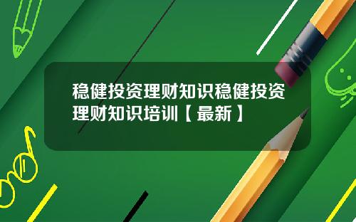 稳健投资理财知识稳健投资理财知识培训【最新】
