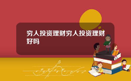穷人投资理财穷人投资理财好吗