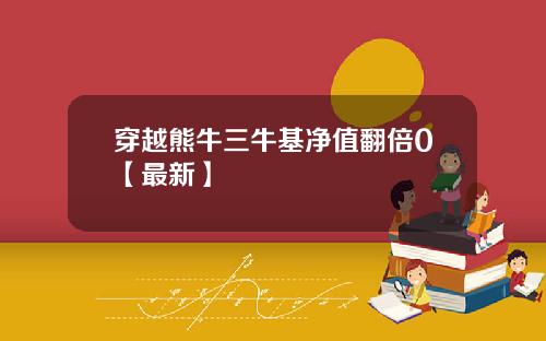 穿越熊牛三牛基净值翻倍0【最新】
