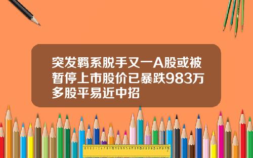 突发羁系脱手又一A股或被暂停上市股价已暴跌983万多股平易近中招