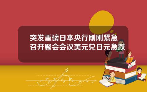 突发重磅日本央行刚刚紧急召开聚会会议美元兑日元急跌