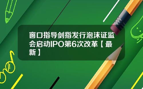 窗口指导剑指发行泡沫证监会启动IPO第6次改革【最新】