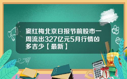 窦红梅北京日报节前股市一周流出327亿元5月行情凶多吉少【最新】