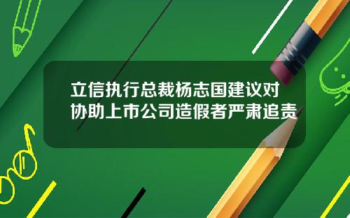 立信执行总裁杨志国建议对协助上市公司造假者严肃追责