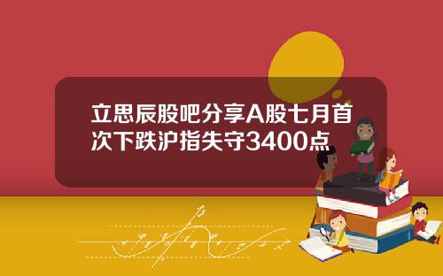立思辰股吧分享A股七月首次下跌沪指失守3400点