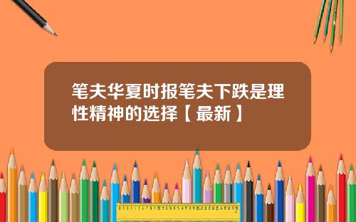 笔夫华夏时报笔夫下跌是理性精神的选择【最新】