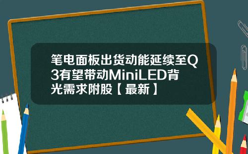 笔电面板出货动能延续至Q3有望带动MiniLED背光需求附股【最新】