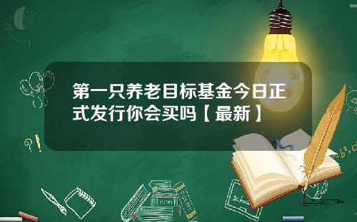 第一只养老目标基金今日正式发行你会买吗【最新】
