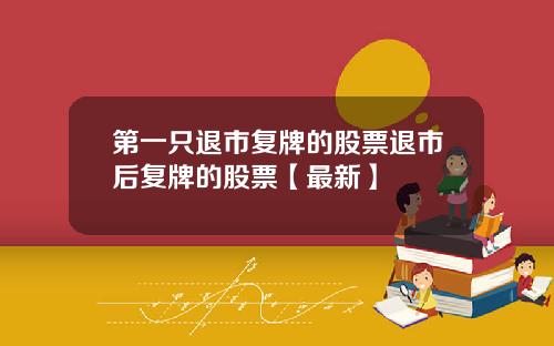 第一只退市复牌的股票退市后复牌的股票【最新】