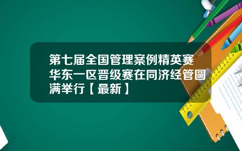 第七届全国管理案例精英赛华东一区晋级赛在同济经管圆满举行【最新】