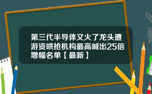 第三代半导体又火了龙头遭游资哄抢机构最高喊出25倍增幅名单【最新】