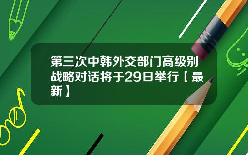 第三次中韩外交部门高级别战略对话将于29日举行【最新】