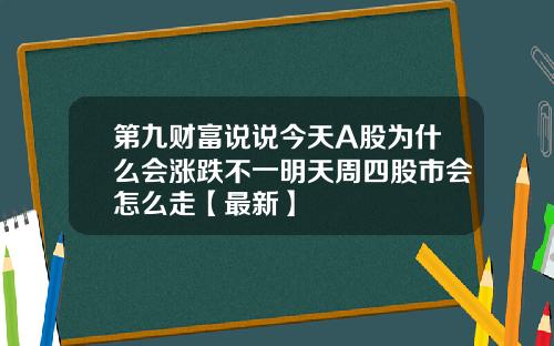 第九财富说说今天A股为什么会涨跌不一明天周四股市会怎么走【最新】