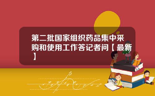 第二批国家组织药品集中采购和使用工作答记者问【最新】