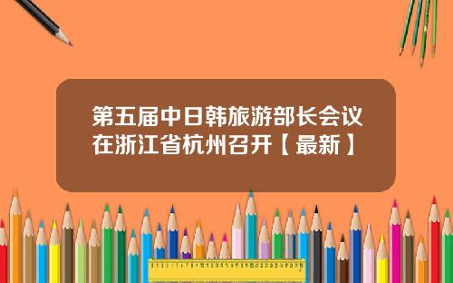 第五届中日韩旅游部长会议在浙江省杭州召开【最新】