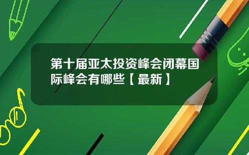 第十届亚太投资峰会闭幕国际峰会有哪些【最新】