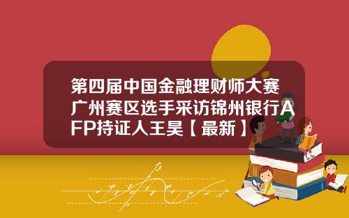 第四届中国金融理财师大赛广州赛区选手采访锦州银行AFP持证人王昊【最新】