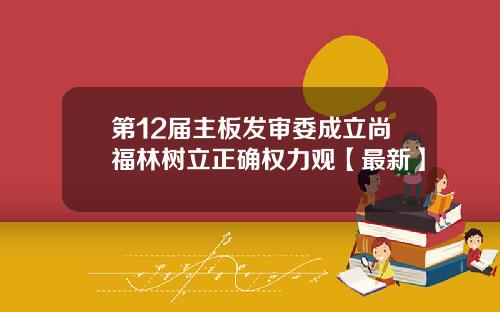 第12届主板发审委成立尚福林树立正确权力观【最新】
