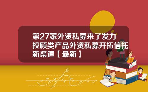 第27家外资私募来了发力投顾类产品外资私募开拓信托新渠道【最新】