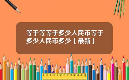 等于等等于多少人民币等于多少人民币多少【最新】