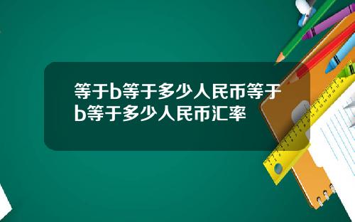 等于b等于多少人民币等于b等于多少人民币汇率