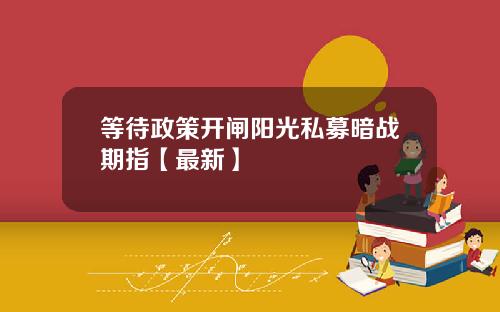等待政策开闸阳光私募暗战期指【最新】