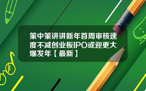 策中策讲讲新年首周审核速度不减创业板IPO或迎更大爆发年【最新】