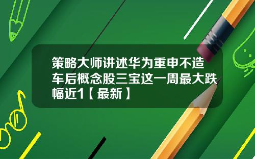策略大师讲述华为重申不造车后概念股三宝这一周最大跌幅近1【最新】