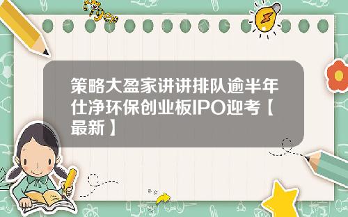 策略大盈家讲讲排队逾半年仕净环保创业板IPO迎考【最新】