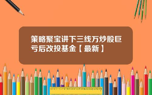 策略聚宝讲下三线万炒股巨亏后改投基金【最新】