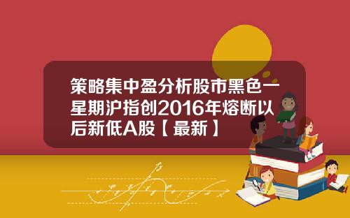 策略集中盈分析股市黑色一星期沪指创2016年熔断以后新低A股【最新】