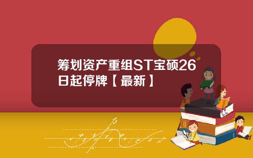 筹划资产重组ST宝硕26日起停牌【最新】