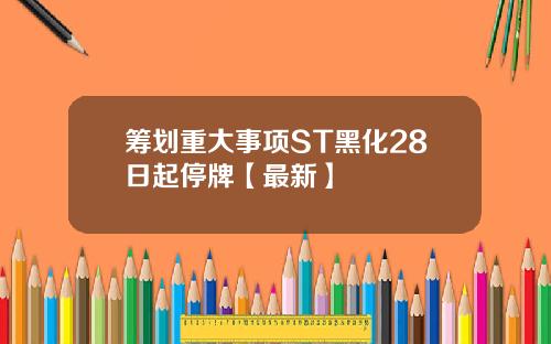 筹划重大事项ST黑化28日起停牌【最新】