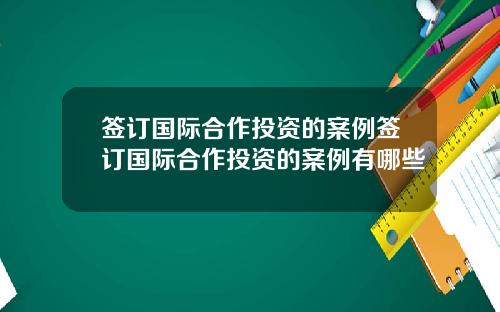 签订国际合作投资的案例签订国际合作投资的案例有哪些