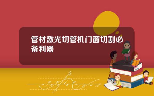 管材激光切管机门窗切割必备利器