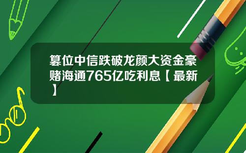 篡位中信跌破龙颜大资金豪赌海通765亿吃利息【最新】
