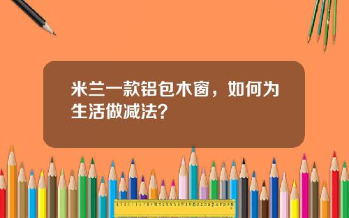 米兰一款铝包木窗,如何为生活做减法?